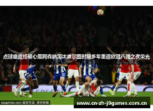 点球鏖战终破心魔阿森纳淘汰波尔图时隔多年重返欧冠八强之夜荣光 点球鏖战终破心魔阿森纳淘汰波尔图时隔多年重返欧冠八强之夜荣光