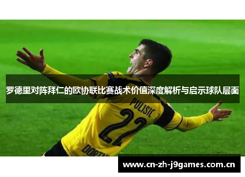 罗德里对阵拜仁的欧协联比赛战术价值深度解析与启示球队层面 罗德里对阵拜仁的欧协联比赛战术价值深度解析与启示球队层面